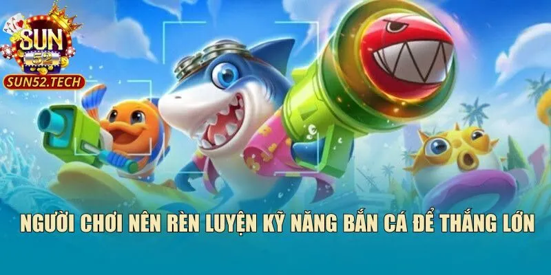 Người chơi nên rèn luyện kỹ năng bắn cá để thắng lớn