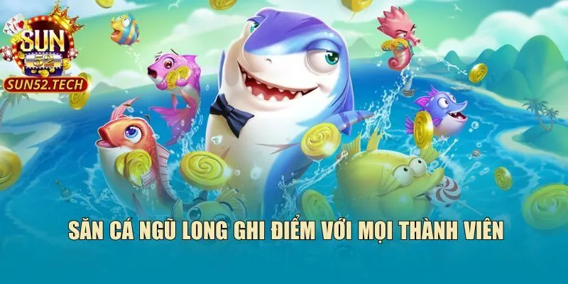 Săn cá Ngũ Long ghi điểm với mọi thành viên